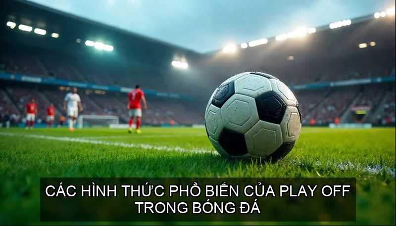 Các hình thức phổ biến của play off trong bóng đá