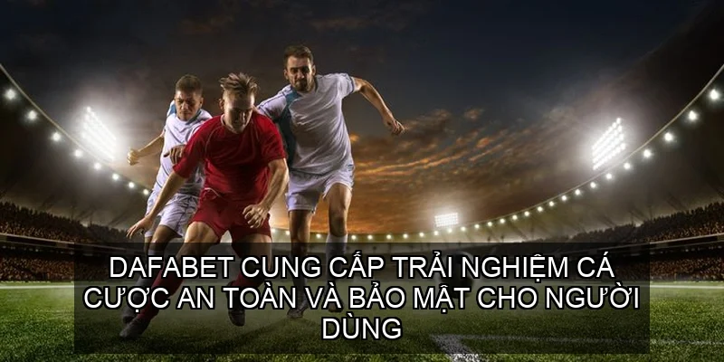 Dafabet cung cấp trải nghiệm cá cược an toàn và bảo mật cho người dùng