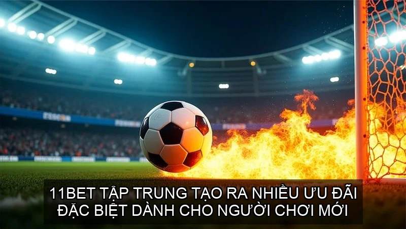 11bet tập trung tạo ra nhiều ưu đãi đặc biệt dành cho người chơi mới